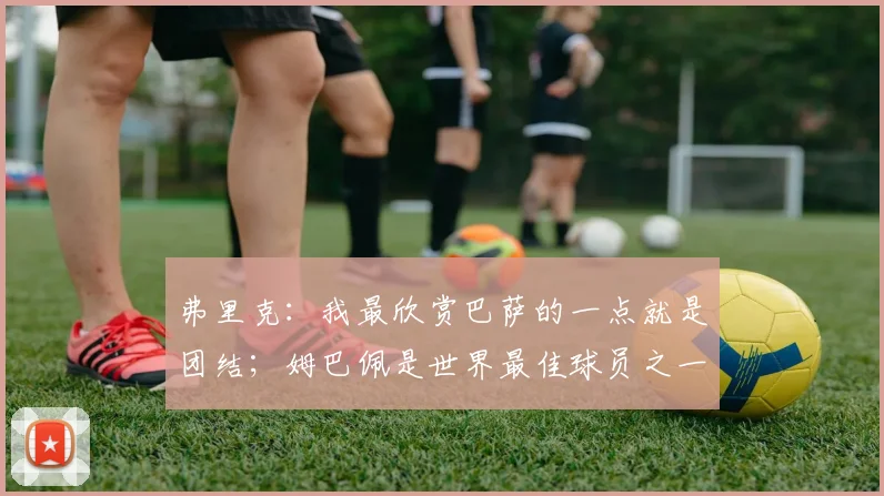 弗里克：我最欣赏巴萨的一点就是团结；姆巴佩是世界最佳球员之一