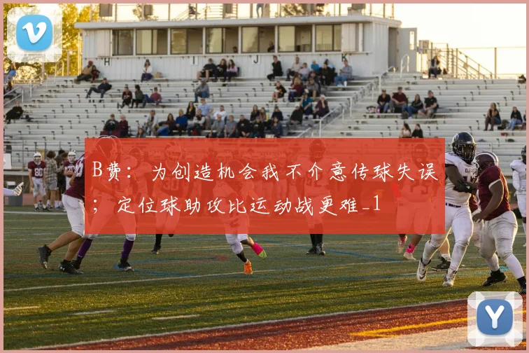 B费：为创造机会我不介意传球失误；定位球助攻比运动战更难_1