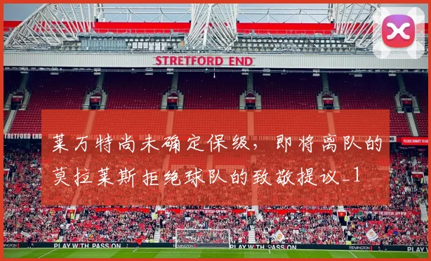 莱万特尚未确定保级，即将离队的莫拉莱斯拒绝球队的致敬提议_1