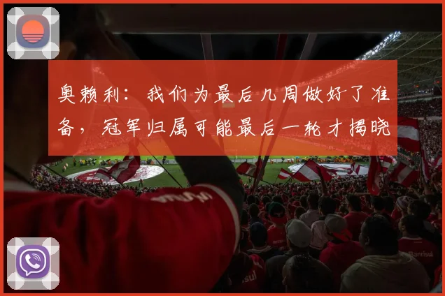 奥赖利：我们为最后几周做好了准备，冠军归属可能最后一轮才揭晓