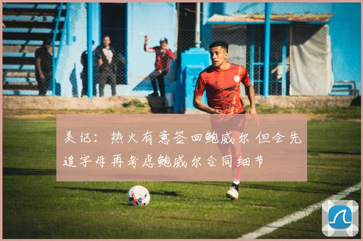 美记：热火有意签回鲍威尔 但会先追字母再考虑鲍威尔合同细节